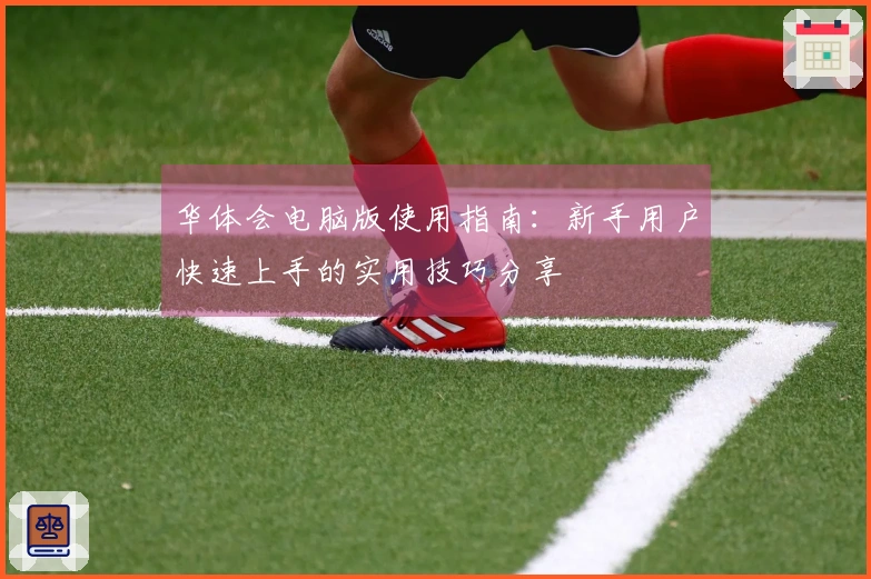 华体会电脑版使用指南：新手用户快速上手的实用技巧分享