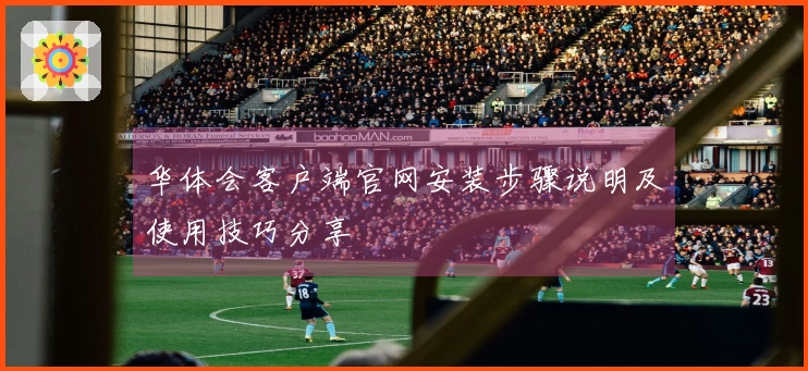 华体会客户端官网安装步骤说明及使用技巧分享