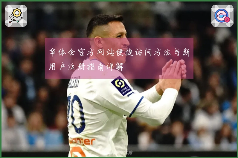 华体会官方网站便捷访问方法与新用户注册指南详解