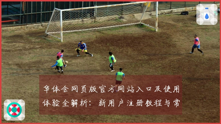 华体会网页版官方网站入口及使用体验全解析：新用户注册教程与常见问题解答