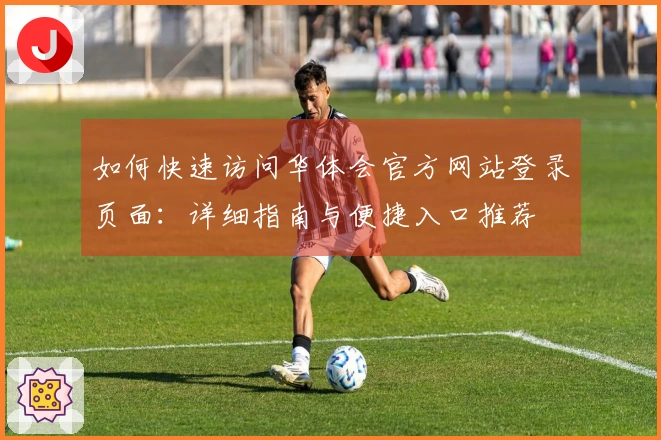 如何快速访问华体会官方网站登录页面：详细指南与便捷入口推荐