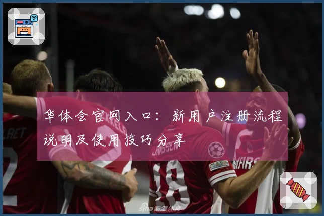 华体会官网入口：新用户注册流程说明及使用技巧分享