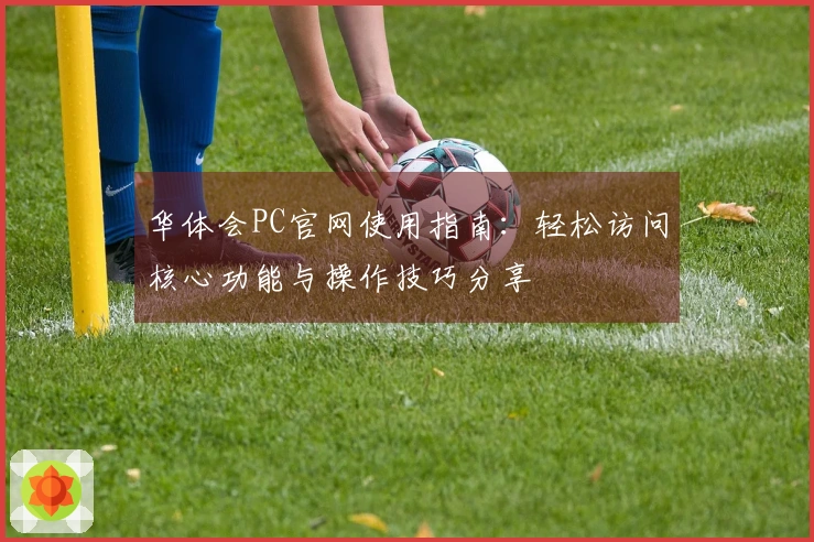 华体会PC官网使用指南：轻松访问核心功能与操作技巧分享