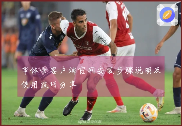 华体会客户端官网安装步骤说明及使用技巧分享