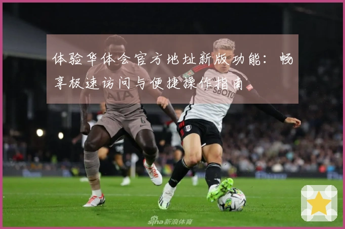 体验华体会官方地址新版功能：畅享极速访问与便捷操作指南
