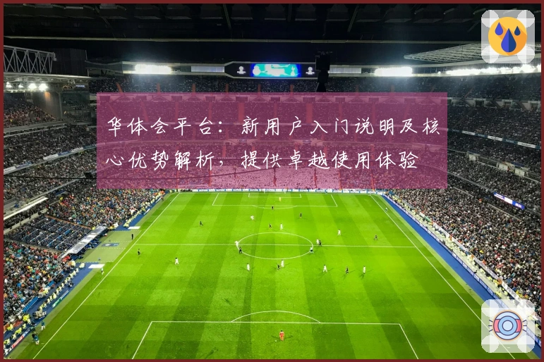 华体会平台：新用户入门说明及核心优势解析，提供卓越使用体验