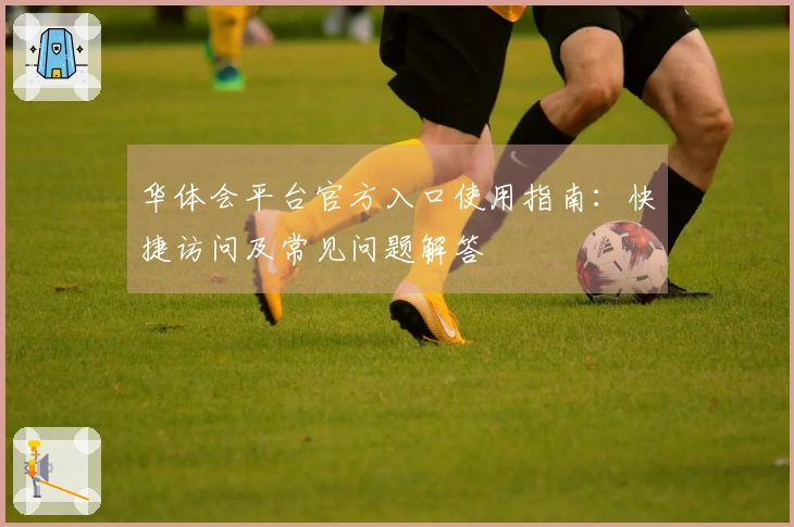 华体会平台官方入口使用指南：快捷访问及常见问题解答