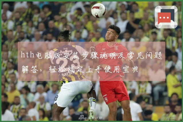 hth电脑版安装步骤说明及常见问题解答，轻松搞定上手使用宝典