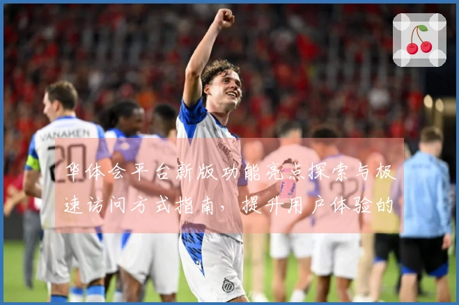 华体会平台新版功能亮点探索与极速访问方式指南，提升用户体验的秘诀尽在其中