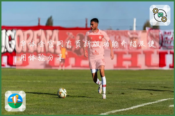 华体会官网首页新版功能介绍及使用体验分享