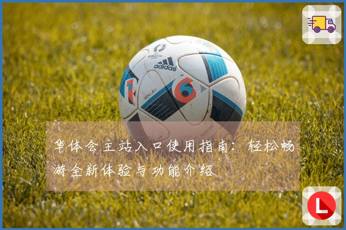 华体会主站入口使用指南：轻松畅游全新体验与功能介绍