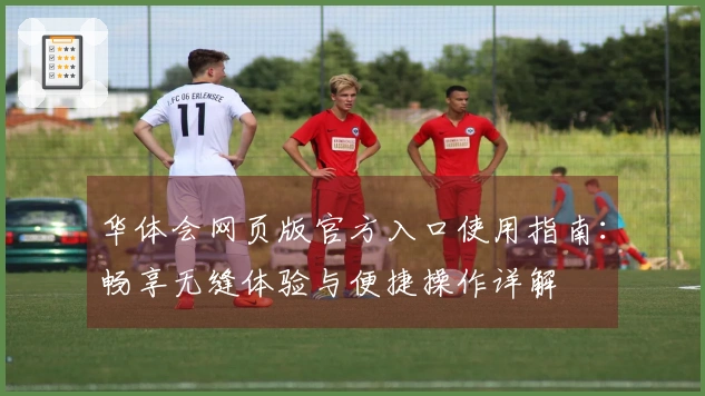 华体会网页版官方入口使用指南：畅享无缝体验与便捷操作详解