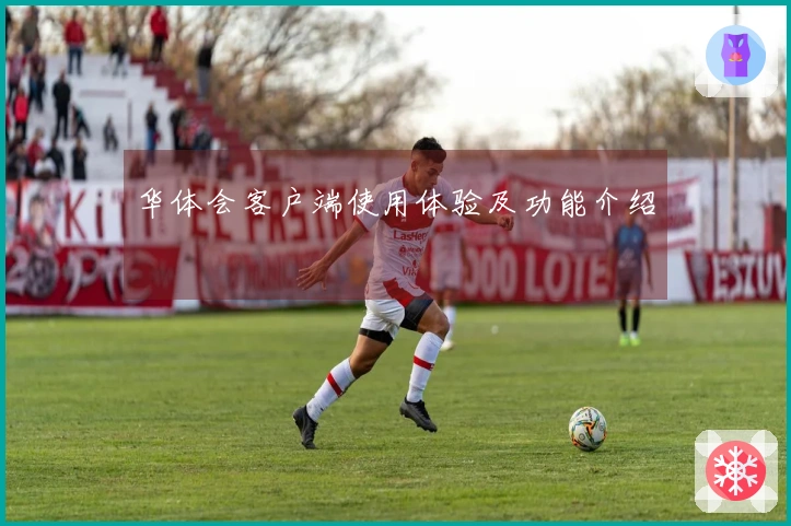 华体会客户端使用体验及功能介绍