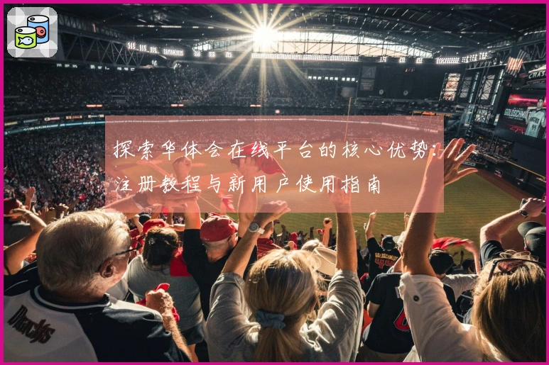 探索华体会在线平台的核心优势：注册教程与新用户使用指南