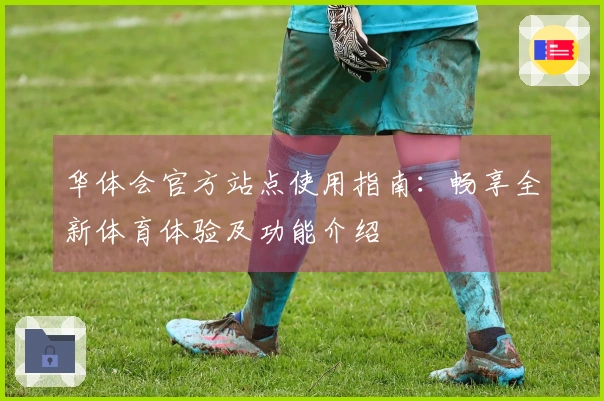华体会官方站点使用指南：畅享全新体育体验及功能介绍