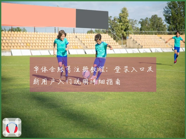 华体会账号注册教程：登录入口及新用户入门说明详细指南