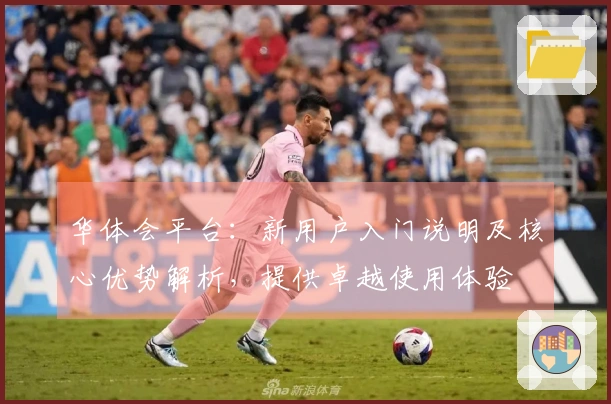华体会平台:新用户入门说明及核心优势解析,提供卓越使用体验