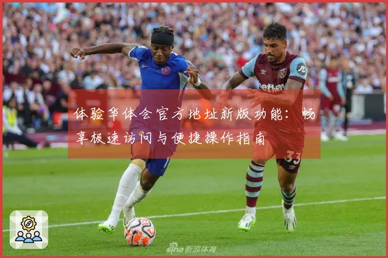 体验华体会官方地址新版功能：畅享极速访问与便捷操作指南