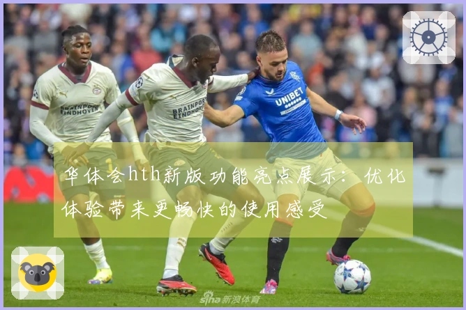 华体会hth新版功能亮点展示：优化体验带来更畅快的使用感受