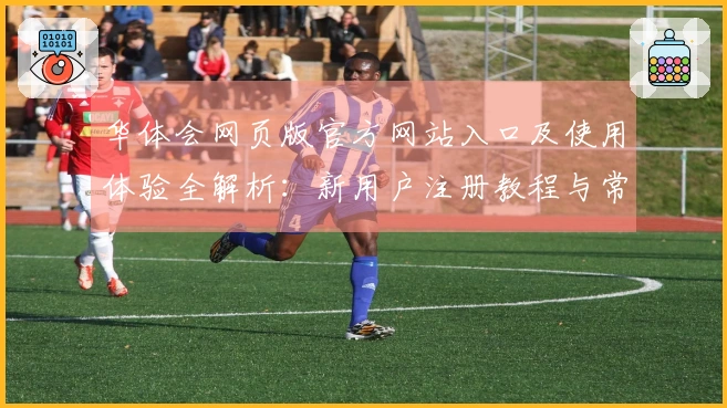 华体会网页版官方网站入口及使用体验全解析：新用户注册教程与常见问题解答