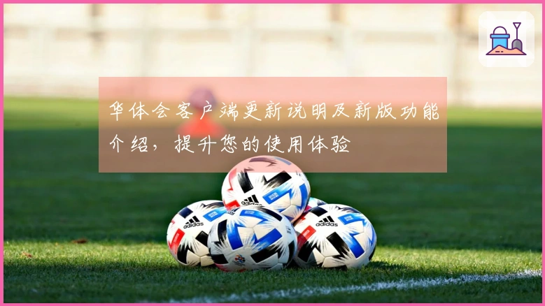 华体会客户端更新说明及新版功能介绍，提升您的使用体验