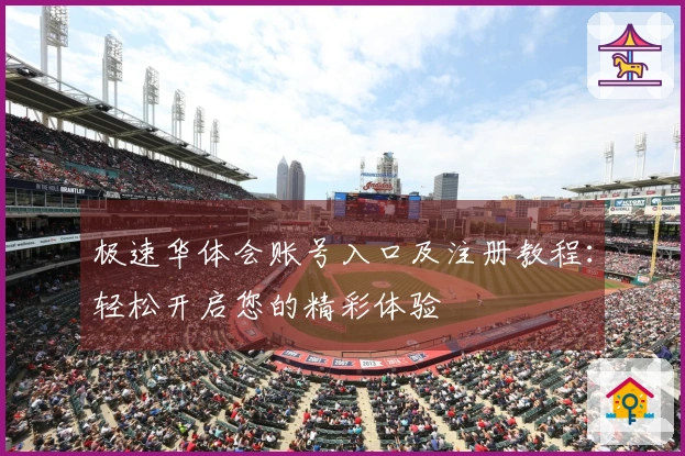 极速华体会账号入口及注册教程：轻松开启您的精彩体验