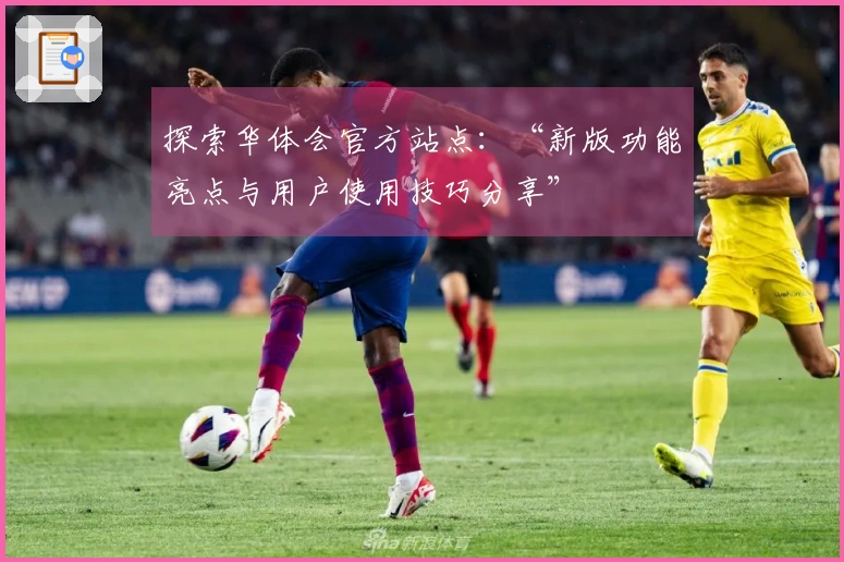探索华体会官方站点:“新版功能亮点与用户使用技巧分享”