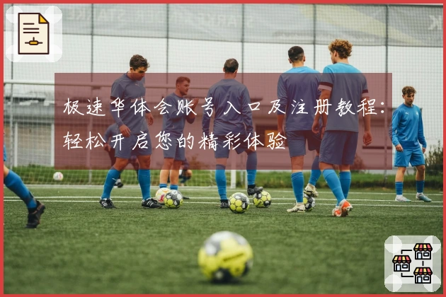 极速华体会账号入口及注册教程:轻松开启您的精彩体验