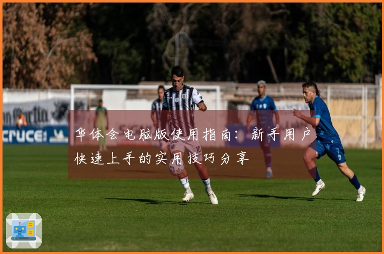 华体会电脑版使用指南：新手用户快速上手的实用技巧分享