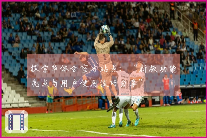探索华体会官方站点：“新版功能亮点与用户使用技巧分享”