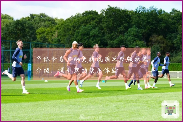 华体会客户端更新说明及新版功能介绍，提升您的使用体验