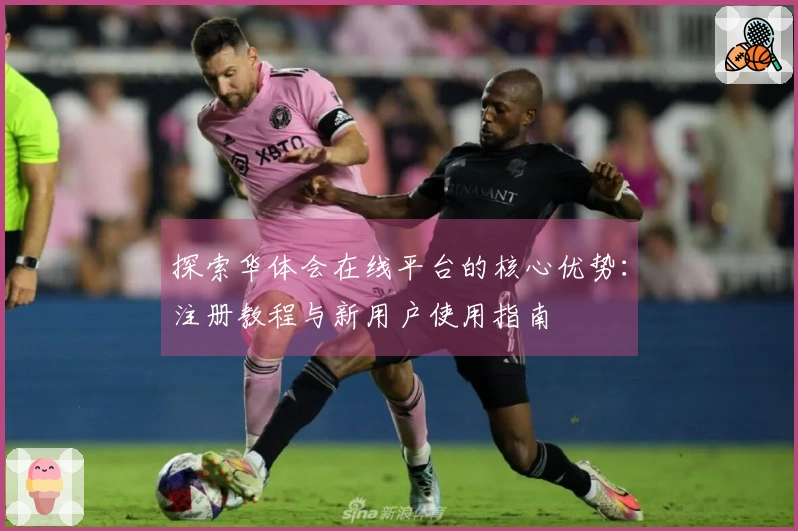 探索华体会在线平台的核心优势：注册教程与新用户使用指南